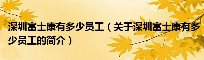 深圳富士康有多少員工（關(guān)于深圳富士康有多少員工的簡(jiǎn)介）