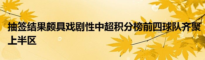 抽簽結果頗具戲劇性中超積分榜前四球隊齊聚上半?yún)^(qū)