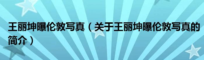 王麗坤曝倫敦寫(xiě)真（關(guān)于王麗坤曝倫敦寫(xiě)真的簡(jiǎn)介）