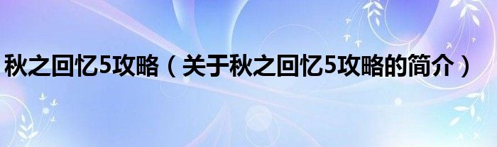 秋之回憶5攻略（關(guān)于秋之回憶5攻略的簡介）