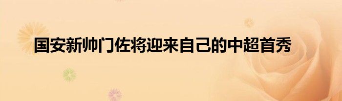 國(guó)安新帥門佐將迎來自己的中超首秀