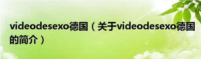 videodesexo德國（關于videodesexo德國的簡介）