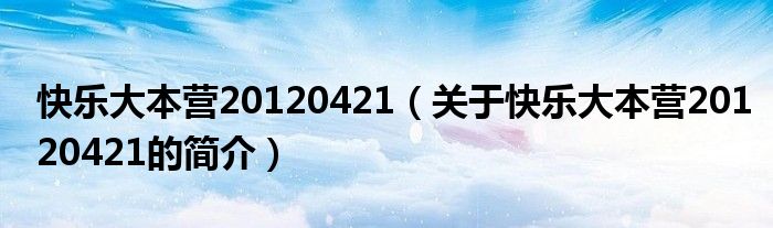 快樂(lè)大本營(yíng)20120421（關(guān)于快樂(lè)大本營(yíng)20120421的簡(jiǎn)介）