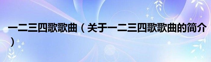 一二三四歌歌曲（關(guān)于一二三四歌歌曲的簡(jiǎn)介）