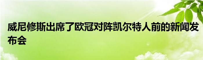 威尼修斯出席了歐冠對陣凱爾特人前的新聞發(fā)布會