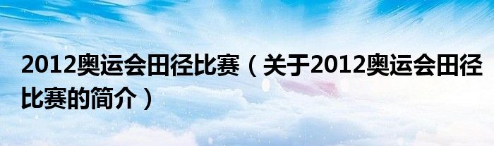 2012奧運(yùn)會(huì)田徑比賽（關(guān)于2012奧運(yùn)會(huì)田徑比賽的簡(jiǎn)介）