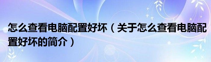 怎么查看電腦配置好壞（關(guān)于怎么查看電腦配置好壞的簡介）