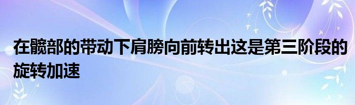 在髖部的帶動(dòng)下肩膀向前轉(zhuǎn)出這是第三階段的旋轉(zhuǎn)加速