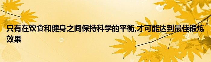 只有在飲食和健身之間保持科學的平衡,才可能達到最佳鍛煉效果