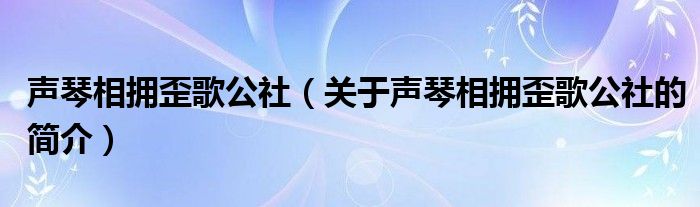 聲琴相擁歪歌公社（關(guān)于聲琴相擁歪歌公社的簡(jiǎn)介）