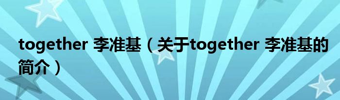 together 李準(zhǔn)基（關(guān)于together 李準(zhǔn)基的簡介）