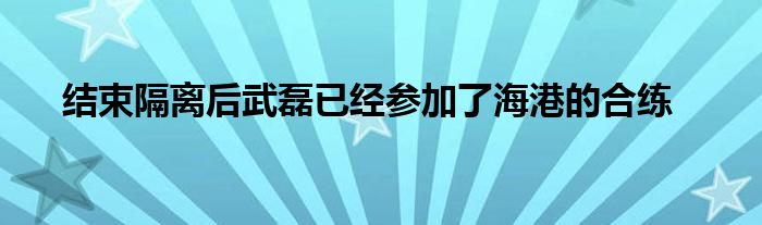  結束隔離后武磊已經(jīng)參加了海港的合練