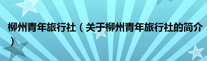 柳州青年旅行社（關(guān)于柳州青年旅行社的簡(jiǎn)介）