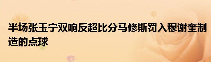 半場張玉寧雙響反超比分馬修斯罰入穆謝奎制造的點球