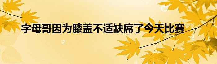 字母哥因為膝蓋不適缺席了今天比賽