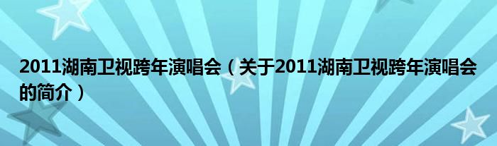 2011湖南衛(wèi)視跨年演唱會(huì)（關(guān)于2011湖南衛(wèi)視跨年演唱會(huì)的簡(jiǎn)介）