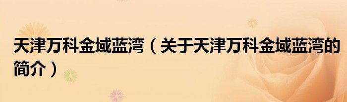 天津萬科金域藍(lán)灣（關(guān)于天津萬科金域藍(lán)灣的簡(jiǎn)介）