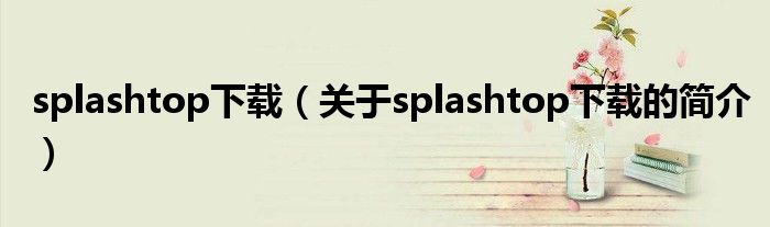 splashtop下載（關(guān)于splashtop下載的簡(jiǎn)介）