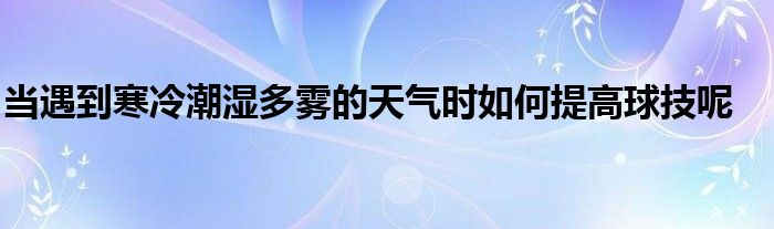 當(dāng)遇到寒冷潮濕多霧的天氣時(shí)如何提高球技呢