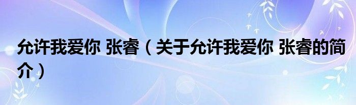 允許我愛你 張睿（關(guān)于允許我愛你 張睿的簡介）