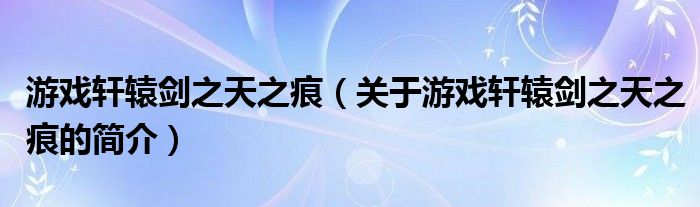 游戲軒轅劍之天之痕（關(guān)于游戲軒轅劍之天之痕的簡(jiǎn)介）