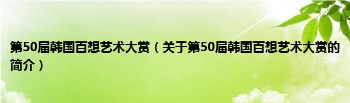 第50屆韓國(guó)百想藝術(shù)大賞（關(guān)于第50屆韓國(guó)百想藝術(shù)大賞的簡(jiǎn)介）