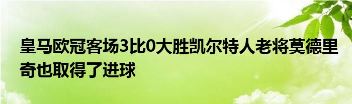 皇馬歐冠客場3比0大勝凱爾特人老將莫德里奇也取得了進球