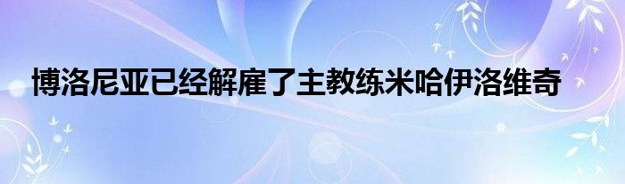 博洛尼亞已經(jīng)解雇了主教練米哈伊洛維奇