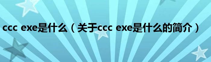 ccc exe是什么（關(guān)于ccc exe是什么的簡(jiǎn)介）