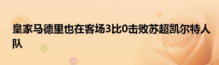 皇家馬德里也在客場3比0擊敗蘇超凱爾特人隊(duì)