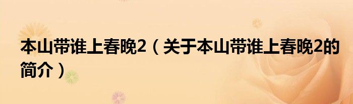 本山帶誰(shuí)上春晚2（關(guān)于本山帶誰(shuí)上春晚2的簡(jiǎn)介）