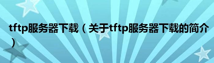 tftp服務(wù)器下載（關(guān)于tftp服務(wù)器下載的簡(jiǎn)介）