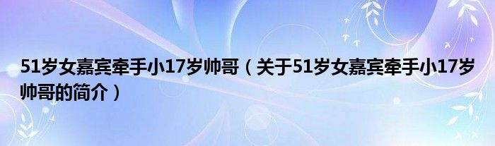 51歲女嘉賓牽手小17歲帥哥（關于51歲女嘉賓牽手小17歲帥哥的簡介）