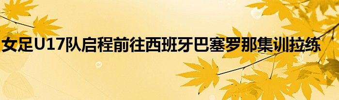 女足U17隊啟程前往西班牙巴塞羅那集訓拉練