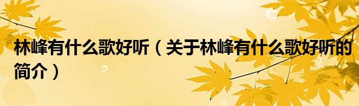 林峰有什么歌好聽（關(guān)于林峰有什么歌好聽的簡(jiǎn)介）