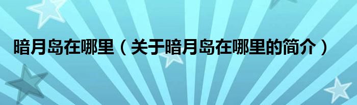 暗月島在哪里（關于暗月島在哪里的簡介）