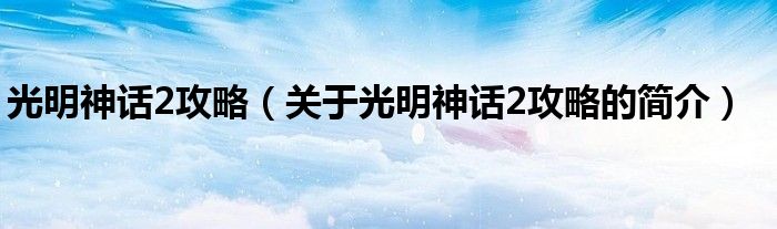 光明神話2攻略（關(guān)于光明神話2攻略的簡介）