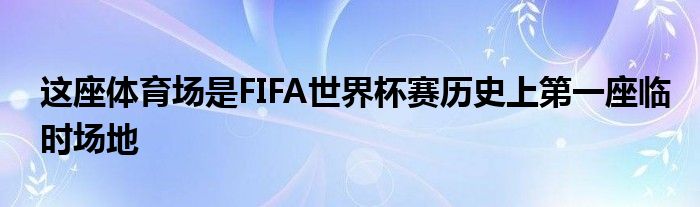 這座體育場是FIFA世界杯賽歷史上第一座臨時場地