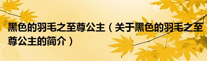 黑色的羽毛之至尊公主（關(guān)于黑色的羽毛之至尊公主的簡(jiǎn)介）