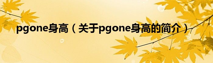 pgone身高（關(guān)于pgone身高的簡(jiǎn)介）