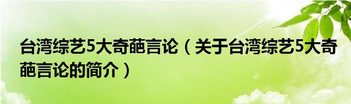 臺(tái)灣綜藝5大奇葩言論（關(guān)于臺(tái)灣綜藝5大奇葩言論的簡(jiǎn)介）