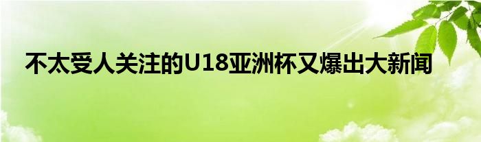 不太受人關(guān)注的U18亞洲杯又爆出大新聞