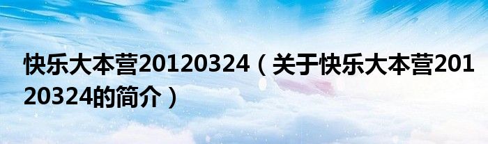 快樂大本營(yíng)20120324（關(guān)于快樂大本營(yíng)20120324的簡(jiǎn)介）