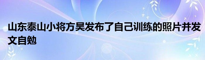 山東泰山小將方昊發(fā)布了自己訓練的照片并發(fā)文自勉