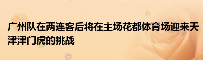 廣州隊(duì)在兩連客后將在主場(chǎng)花都體育場(chǎng)迎來(lái)天津津門(mén)虎的挑戰(zhàn)