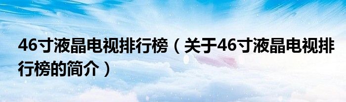 46寸液晶電視排行榜（關(guān)于46寸液晶電視排行榜的簡(jiǎn)介）