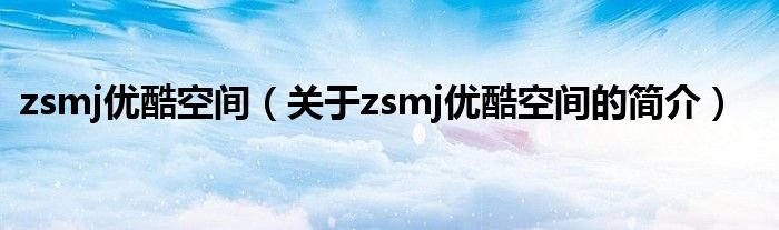 zsmj優(yōu)酷空間（關(guān)于zsmj優(yōu)酷空間的簡(jiǎn)介）