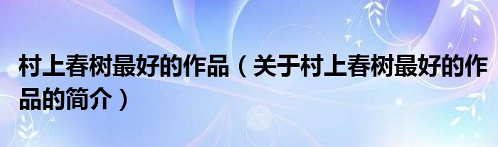 村上春樹(shù)最好的作品（關(guān)于村上春樹(shù)最好的作品的簡(jiǎn)介）