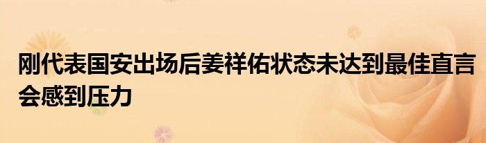 剛代表國安出場后姜祥佑狀態(tài)未達(dá)到最佳直言會感到壓力