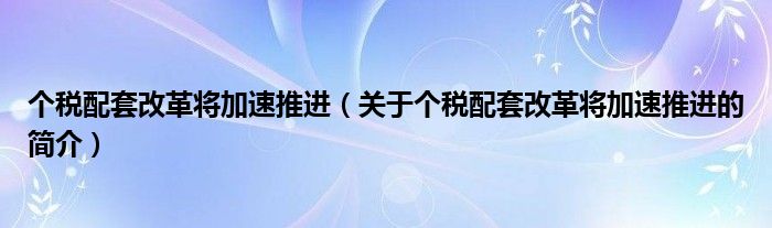 個稅配套改革將加速推進（關(guān)于個稅配套改革將加速推進的簡介）